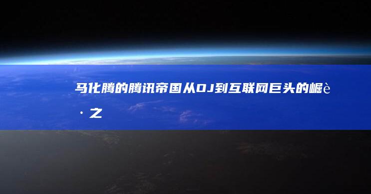 马化腾的腾讯帝国：从OJ到互联网巨头的崛起之路