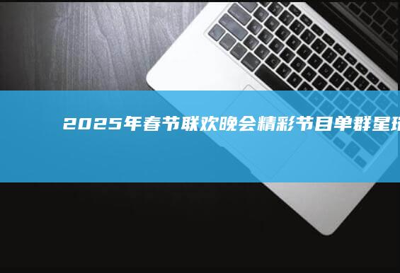 2025年春节联欢晚会精彩节目单：群星璀璨，共迎新春