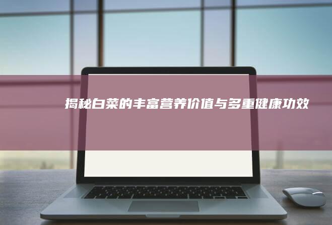 揭秘白菜的丰富营养价值与多重健康功效